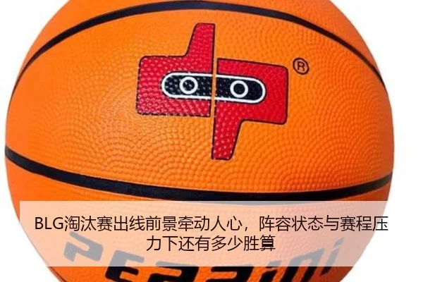 BLG淘汰赛出线前景牵动人心，阵容状态与赛程压力下还有多少胜算